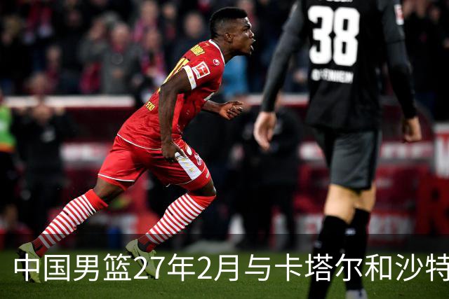 中国男篮27年2月与卡塔尔&沙特进行世预赛 深篮公司征集承办赛区