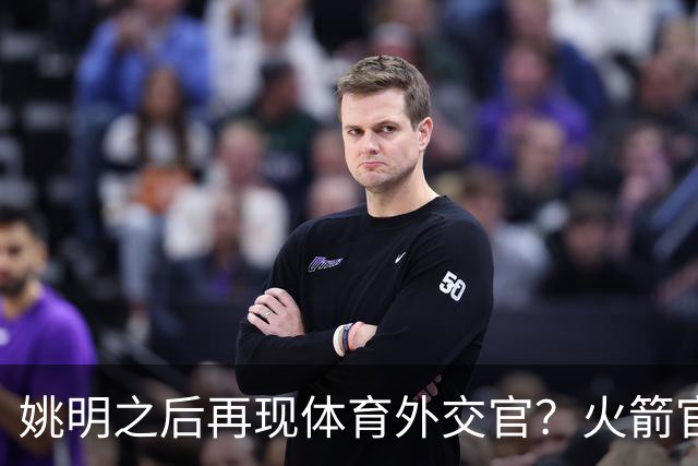 姚明之后再现体育外交官？火箭官方：祝贺卡佩拉，NBA并非只打球