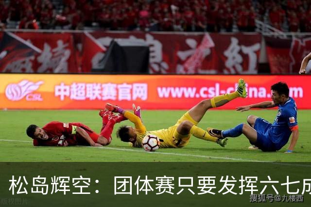 松岛辉空：团体赛只要发挥六七成实力 就能和中国乒乓球队抗衡